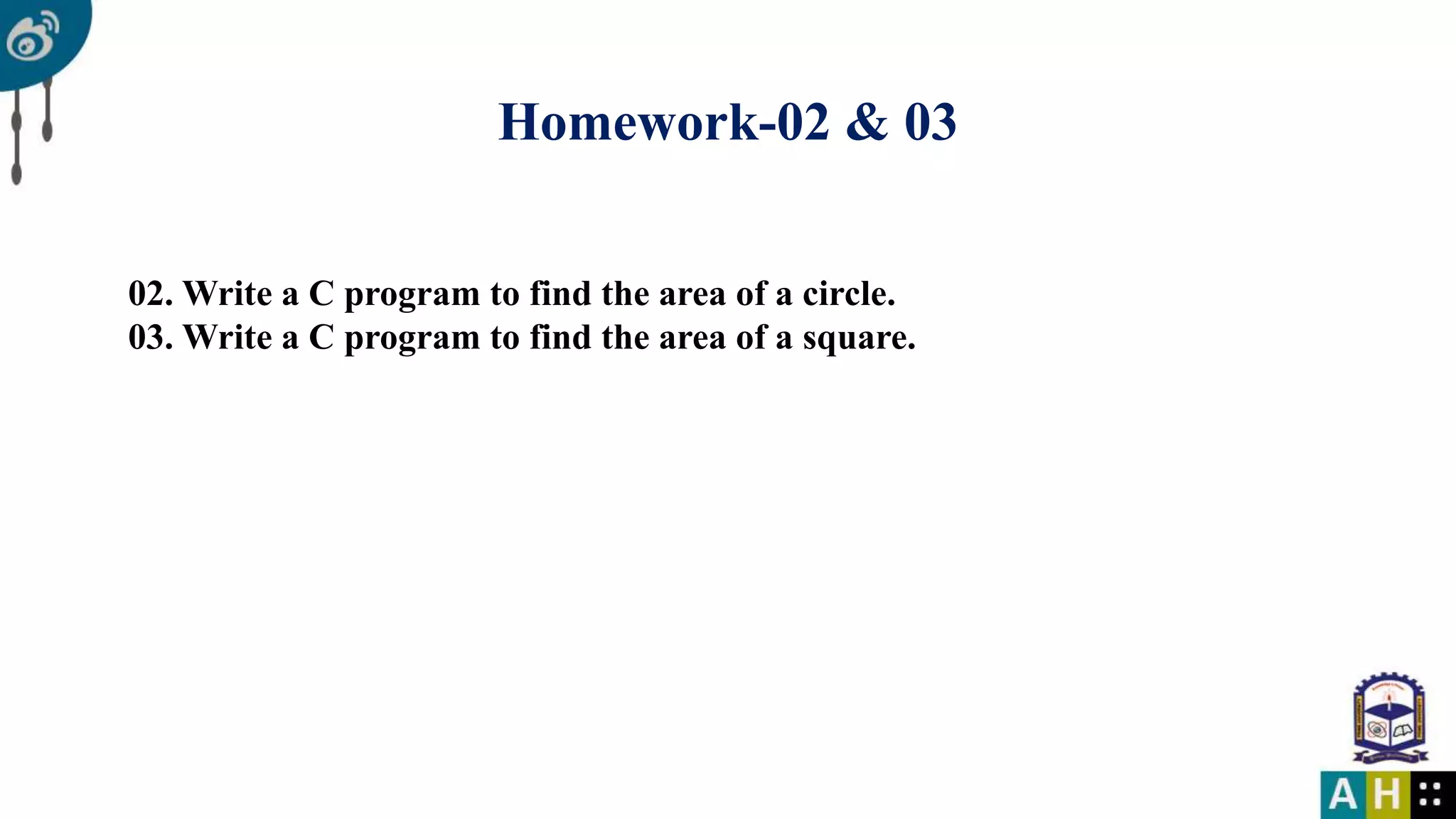 Homework-02 & 03 02. Write a C program to find the area of a circle. 03. Write a C program to find the area of a square.