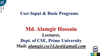 User Input & Basic Programs
Md. Alamgir Hossain
Lecturer,
Dept. of CSE, Prime University
Mail: alamgir.cse14.just@gmail.com
 