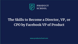 www.productschool.com
The Skills to Become a Director, VP, or
CPO by Facebook VP of Product
 