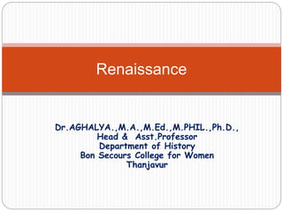 Dr.AGHALYA.,M.A.,M.Ed.,M.PHIL.,Ph.D.,
Head & Asst.Professor
Department of History
Bon Secours College for Women
Thanjavur
Renaissance
 
