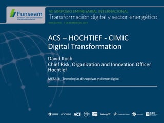 ACS – HOCHTIEF - CIMIC
Digital Transformation
David Koch
Chief Risk, Organization and Innovation Officer
Hochtief
MESA 3: Tecnologías disruptivas y cliente digital
 