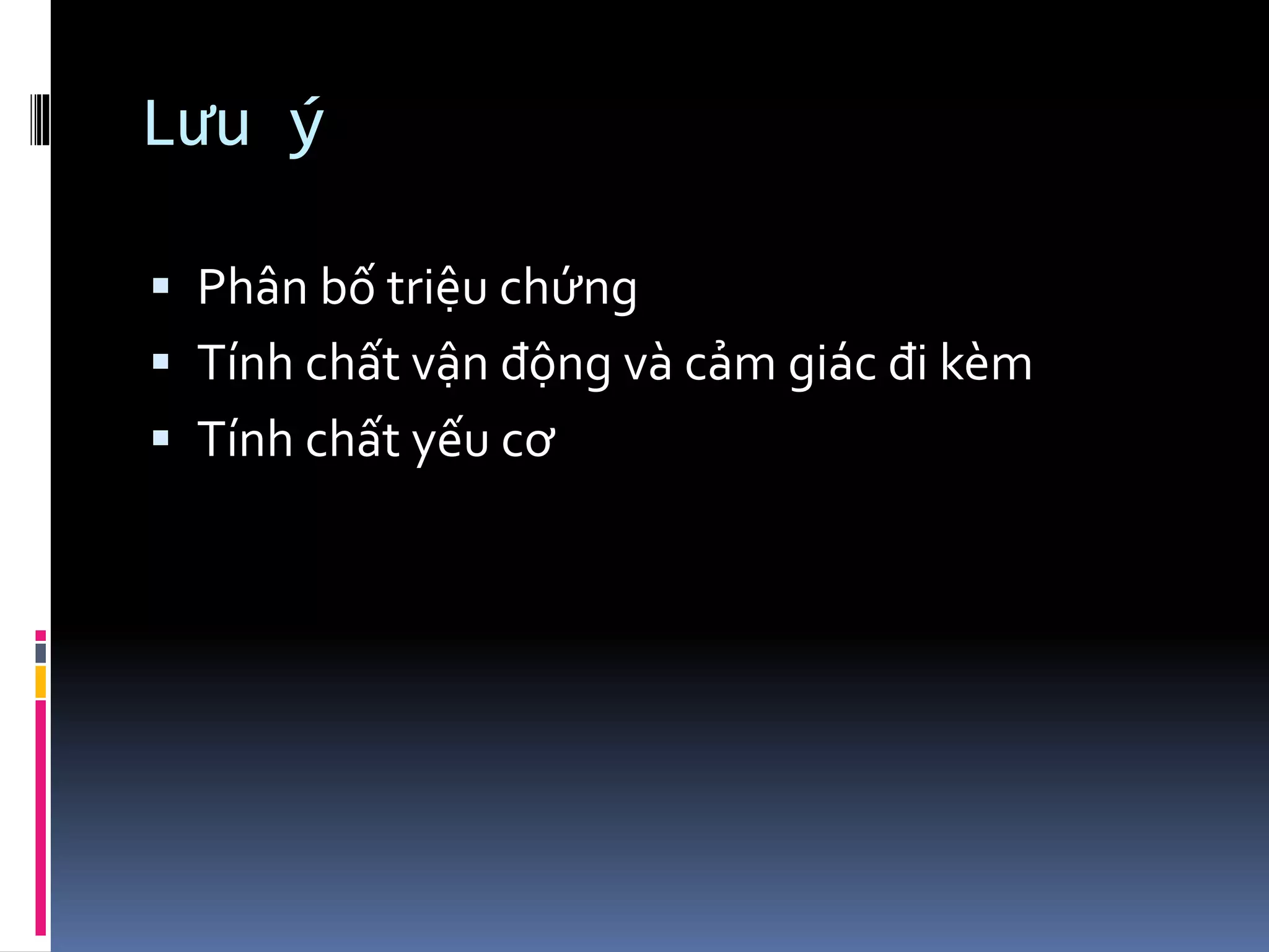 Lưu ý
▪ Phân bố triệu chứng
▪ Tính chất vận động và cảm giác đi kèm
▪ Tính chất yếu cơ
 