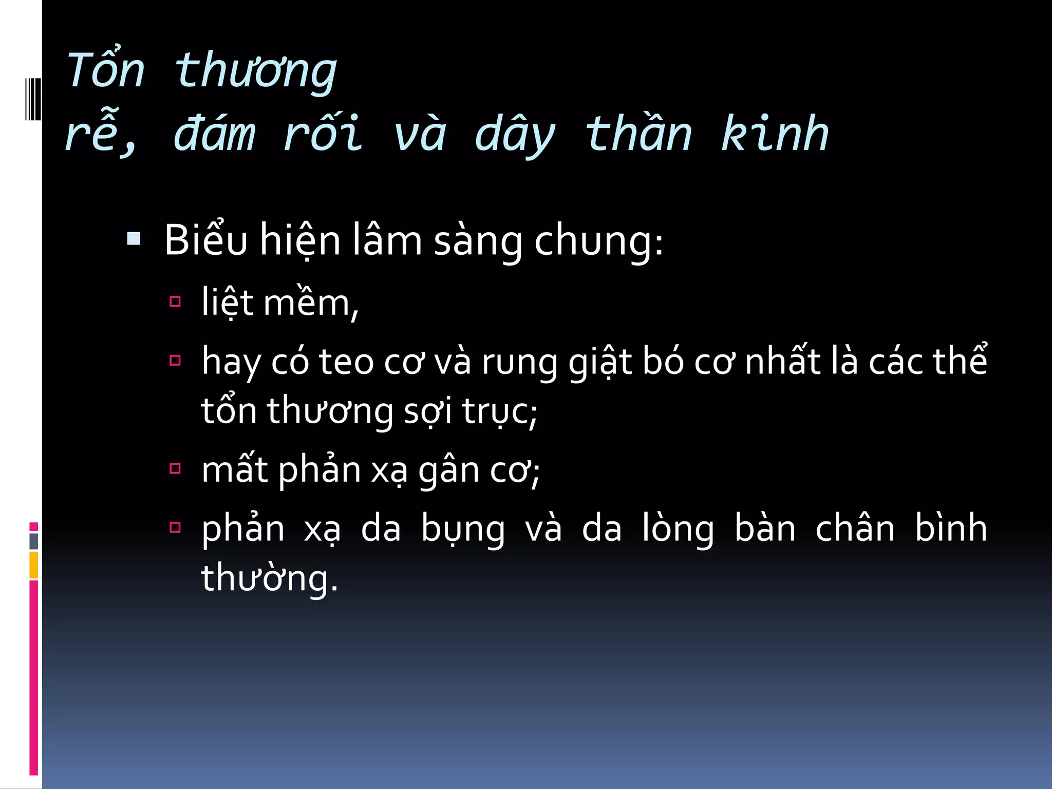 Tổn thương
rễ, đám rối và dây thần kinh
▪ Biểu hiện lâm sàng chung:
 liệt mềm,
 hay có teo cơ và rung giật bó cơ nhất là các thể
tổn thương sợi trục;
 mất phản xạ gân cơ;
 phản xạ da bụng và da lòng bàn chân bình
thường.
 