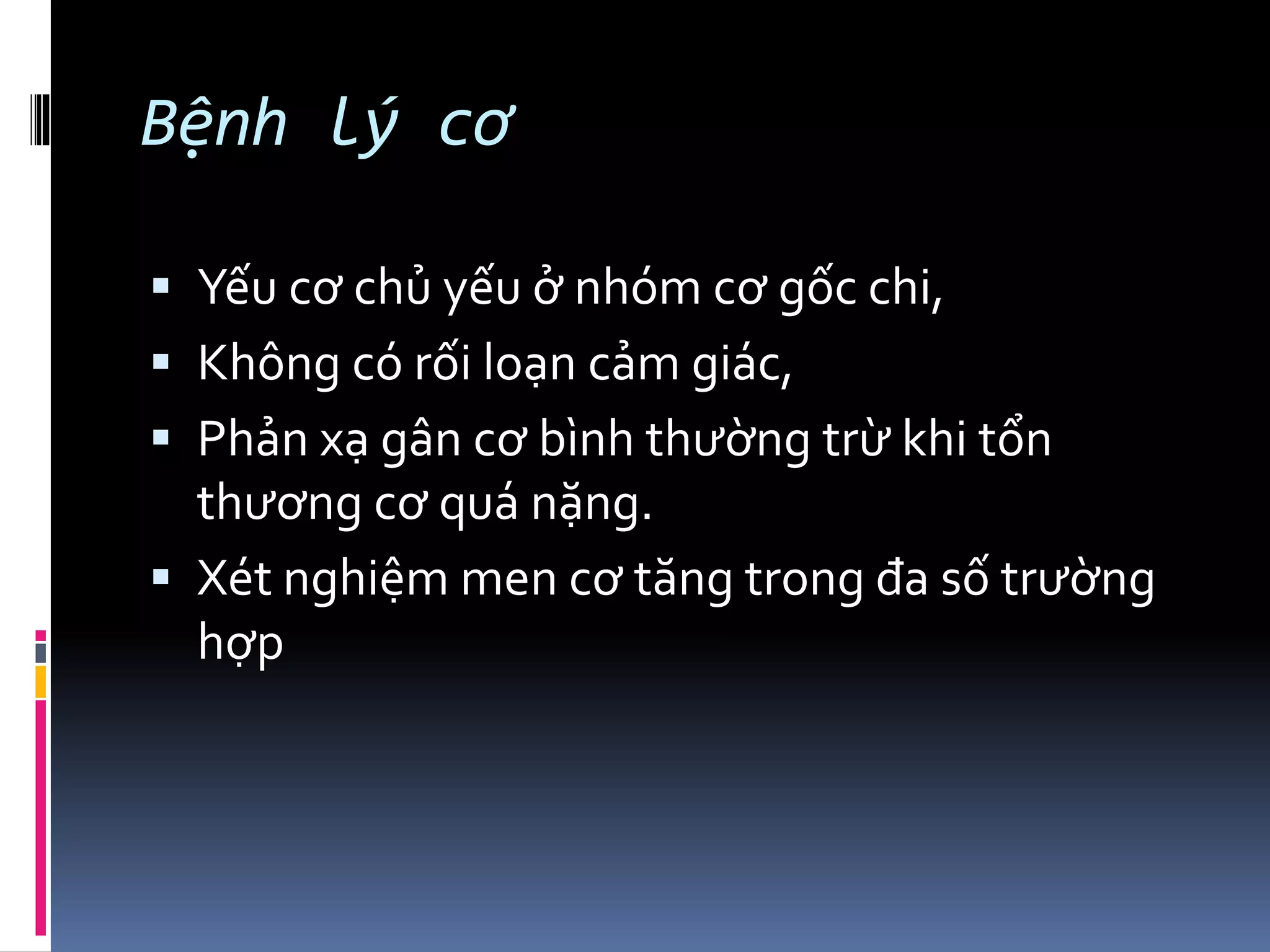 Bệnh lý cơ
▪ Yếu cơ chủ yếu ở nhóm cơ gốc chi,
▪ Không có rối loạn cảm giác,
▪ Phản xạ gân cơ bình thường trừ khi tổn
thương cơ quá nặng.
▪ Xét nghiệm men cơ tăng trong đa số trường
hợp
 