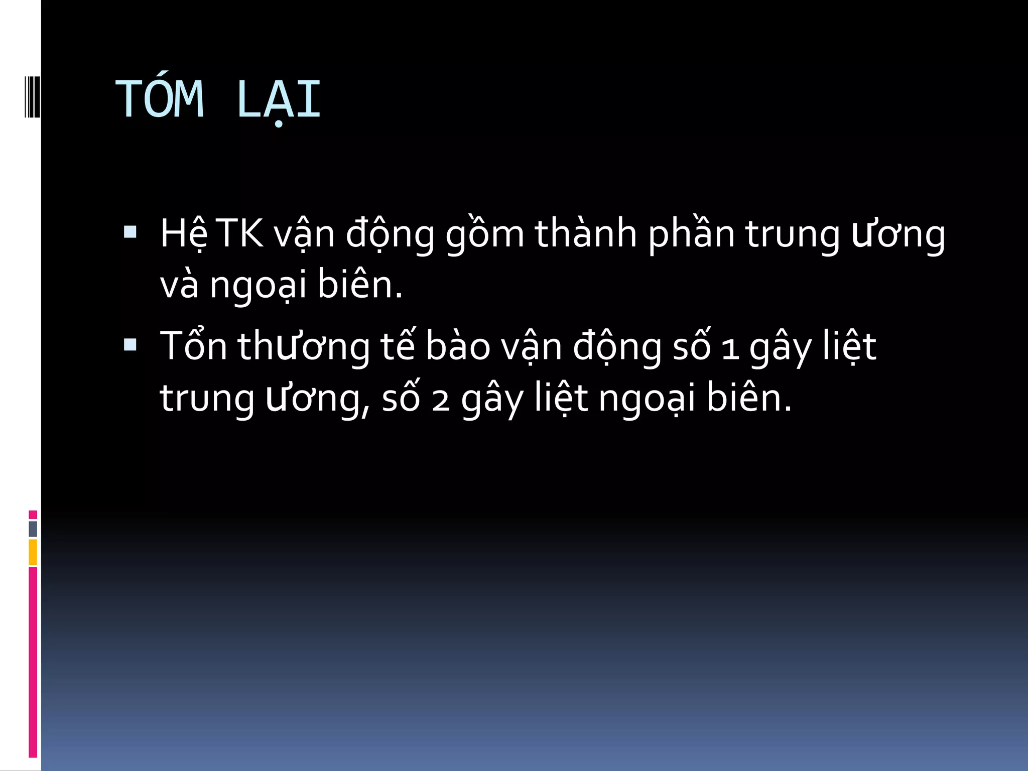 TÓM LẠI
▪ HệTK vận động gồm thành phần trung ương
và ngoại biên.
▪ Tổn thương tế bào vận động số 1 gây liệt
trung ương, số 2 gây liệt ngoại biên.
 