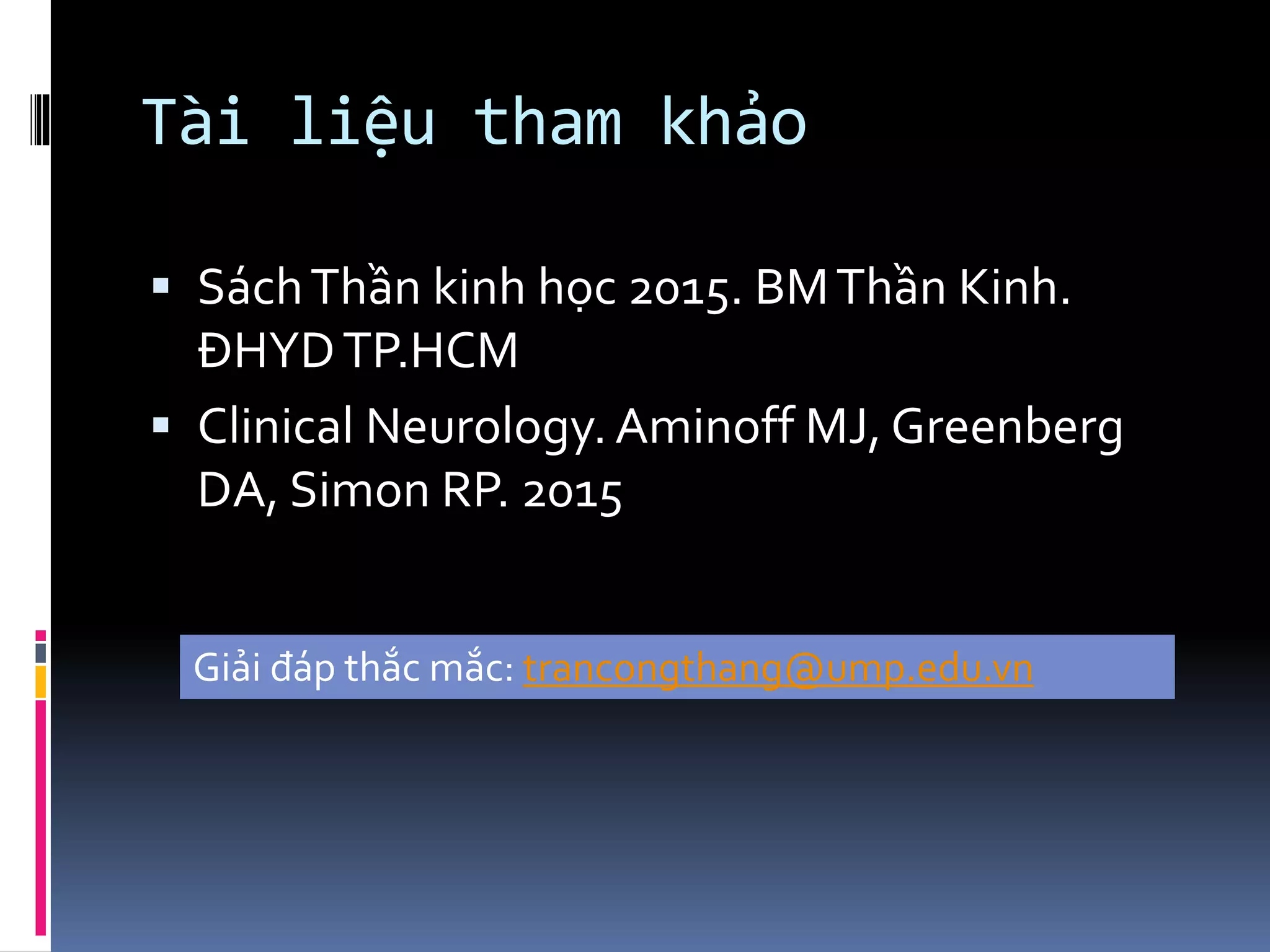 Tài liệu tham khảo
▪ SáchThần kinh học 2015. BMThần Kinh.
ĐHYDTP.HCM
▪ Clinical Neurology. Aminoff MJ, Greenberg
DA, Simon RP. 2015
Giải đáp thắc mắc: trancongthang@ump.edu.vn
 