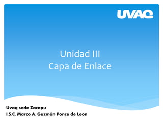 Unidad III
Capa de Enlace
Uvaq sede Zacapu
I.S.C. Marco A. Guzmán Ponce de Leon
 