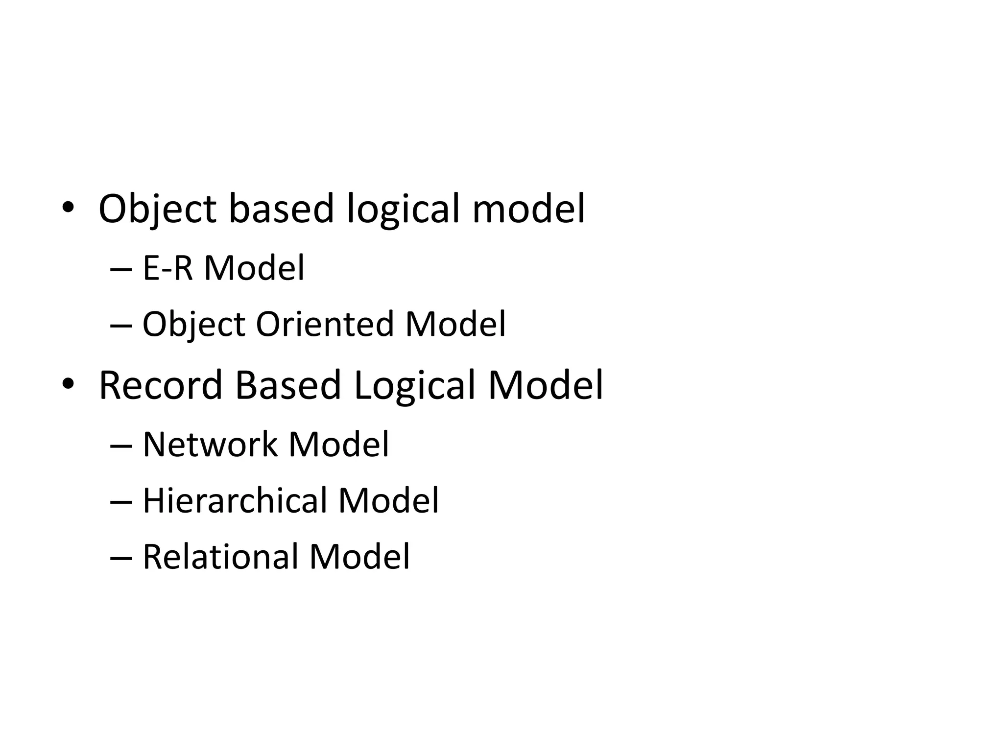 • Object based logical model
– E-R Model
– Object Oriented Model
• Record Based Logical Model
– Network Model
– Hierarchical Model
– Relational Model
 
