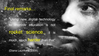 Final remarks…
"Using new digital technology
to improve education is not
rocket science... it is
much, much harder than that”
(Diana Laurillard, 2009).
 