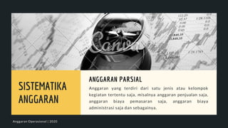 SISTEMATIKA
ANGGARAN
Anggaran yang terdiri dari satu jenis atau kelompok
kegiatan tertentu saja, misalnya anggaran penjualan saja,
anggaran biaya pemasaran saja, anggaran biaya
administrasi saja dan sebagainya.
ANGGARAN PARSIAL
Anggaran Operasional | 2020
 