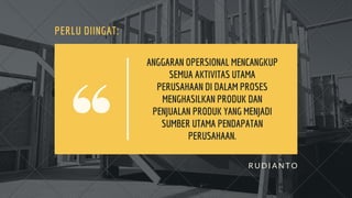 PERLU DIINGAT:
R U D I A N T O
ANGGARAN OPERSIONAL MENCANGKUP
SEMUA AKTIVITAS UTAMA
PERUSAHAAN DI DALAM PROSES
MENGHASILKAN PRODUK DAN
PENJUALAN PRODUK YANG MENJADI
SUMBER UTAMA PENDAPATAN
PERUSAHAAN.
 