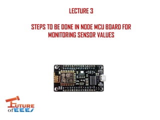 LECTURE 3
STEPS TO BE DONE IN NODE MCU BOARD FOR
MONITORING SENSOR VALUES
 