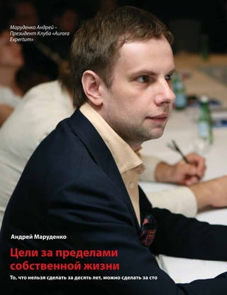 22


Маруденко Андрей –
Президент Клуба «Aurora
Expertum»




Андрей Маруденко

Цели за пределами
собственной жизни
То, что нельзя сделать за десять лет, можно сделать за сто
 