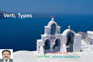 Verb, Types
Lecture No. 5 (i)
Zafar Ullah, zafarullah76@gmail.com
 