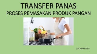 TRANSFER PANAS
PROSES PEMASAKAN PRODUK PANGAN
LUKMAN AZIS
1
 