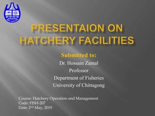 Submitted to:
Dr. Hossain Zamal
Professor
Department of Fisheries
University of Chittagong
Course: Hatchery Operation and Management
Code: FISH-207
Date: 2nd May, 2019
 