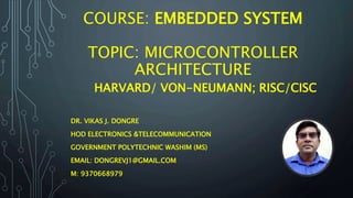 COURSE: EMBEDDED SYSTEM
TOPIC: MICROCONTROLLER
ARCHITECTURE
HARVARD/ VON-NEUMANN; RISC/CISC
DR. VIKAS J. DONGRE
HOD ELECTRONICS &TELECOMMUNICATION
GOVERNMENT POLYTECHNIC WASHIM (MS)
EMAIL: DONGREVJ1@GMAIL.COM
M: 9370668979
 