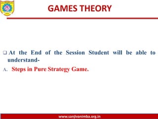www.sanjivanimba.org.in
GAMES THEORY
 At the End of the Session Student will be able to
understand-
A. Steps in Pure Strategy Game.
 