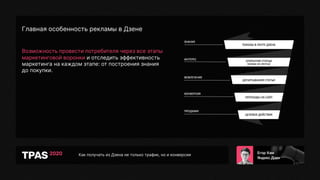 Как получать из Дзена не только трафик, но и конверсии
Главная особенность рекламы в Дзене
Возможность провести потребителя через все этапы
маркетинговой воронки и отследить эффективность
маркетинга на каждом этапе: от построения знания
до покупки.
 