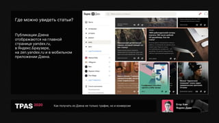 Как получать из Дзена не только трафик, но и конверсии
Где можно увидеть статьи?
Публикации Дзена
отображаются на главной
странице yandex.ru,
в Яндекс.Браузере,
на zen.yandex.ru и в мобильном
приложении Дзена.
 