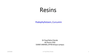 Resins
Podophyllotoxin, Curcumin
22/9/2020 Dr Payal Rahul Dande 1
Dr PayalRahul Dande
M.Pharm,PhD
SVKM’sNMIMS,SPTMShirpurcampus
 