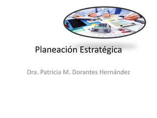 Planeación Estratégica
Dra. Patricia M. Dorantes Hernández
 