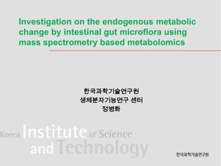Investigation on the endogenous metabolic
change by intestinal gut microflora using
mass spectrometry based metabolomics




                   한국과학기술연구원
                생체분자기능연구 센터
                           정병화
            Relative concentrations of bacteria at various locations
            within the gut.




                                                    Arq Bras Endocrinol Metab. 2009
 