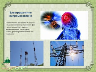 Електромагнітне
випромінювання
Небезпечними для здоров’я людини
є підвищений електромагнітний фон
– від різноманітних джерел
випромінювання - теле-радіо
станції, радіопередавачі мобільних
телефонів.
 