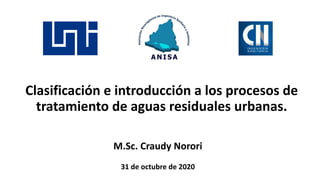 Clasificación e introducción a los procesos de 
tratamiento de aguas residuales urbanas.
M.Sc. Craudy Norori
31 de octubre de 2020
 