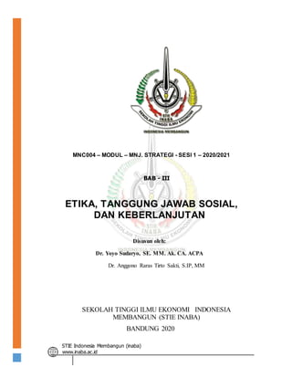 STIE Indonesia Membangun (inaba)
www.inaba.ac.id
MNC004 – MODUL – MNJ. STRATEGI - SESI 1 – 2020/2021
BAB - III
ETIKA, TANGGUNG JAWAB SOSIAL,
DAN KEBERLANJUTAN
Disusun oleh:
Dr. Yoyo Sudaryo, SE. MM. Ak. CA. ACPA
Dr. Anggono Raras Tirto Sakti, S.IP, MM
SEKOLAH TINGGI ILMU EKONOMI INDONESIA
MEMBANGUN (STIE INABA)
BANDUNG 2020
 