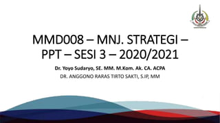 MMD008 – MNJ. STRATEGI –
PPT – SESI 3 – 2020/2021
Dr. Yoyo Sudaryo, SE. MM. M.Kom. Ak. CA. ACPA
DR. ANGGONO RARAS TIRTO SAKTI, S.IP, MM
 