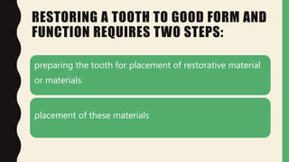 RESTORING A TOOTH TO GOOD FORM AND
FUNCTION REQUIRES TWO STEPS:
preparing the tooth for placement of restorative material
or materials
placement of these materials
 