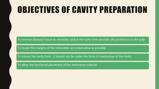 OBJECTIVES OF CAVITY PREPARATION
To remove diseased tissue as necessary and at the same time provides the protection to the pulp.
To locate the margins of the restoration as conservative as possible.
To ensure the cavity form , it should not be under the force of mastication of the tooth.
To allow the functional placement of the restorative material.
 