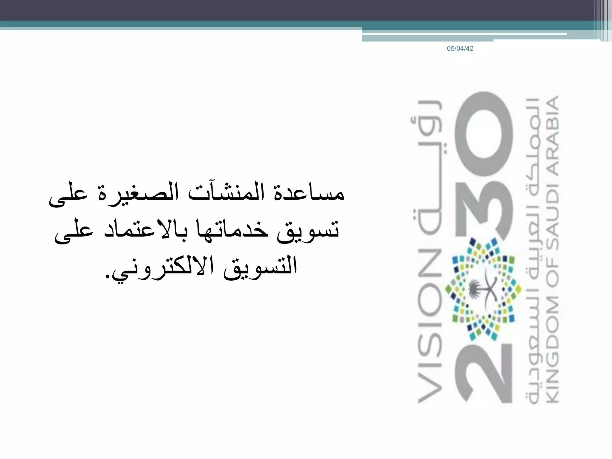 05/04/42
‫على‬ ‫الصغيرة‬ ‫المنشآت‬ ‫مساعدة‬
‫على‬ ‫باالعتماد‬ ‫خدماتها‬ ‫تسويق‬
‫االلكتروني‬ ‫التسويق‬.
 