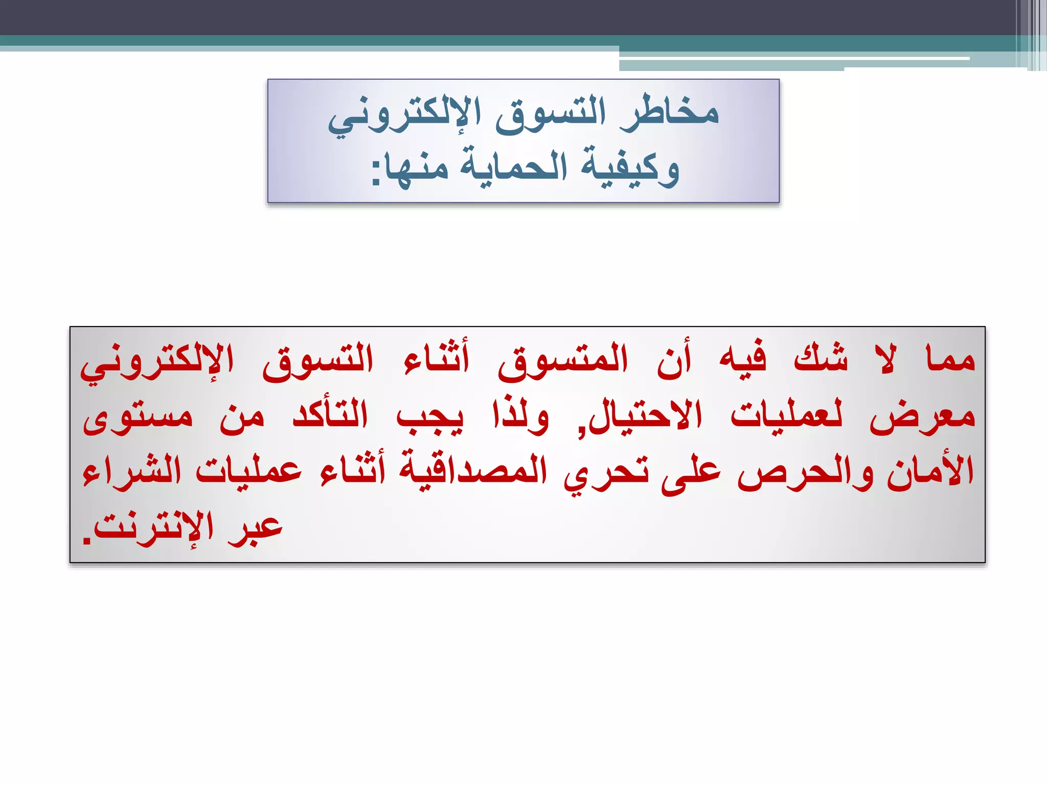 ‫اإللكتروني‬ ‫التسوق‬ ‫مخاطر‬
‫منها‬ ‫الحماية‬ ‫وكيفية‬:
‫مما‬‫ال‬‫شك‬‫فيه‬‫أن‬‫المتسوق‬‫أثناء‬‫التسوق‬‫اإللكتروني‬
‫معرض‬‫لعمليات‬‫االحتيال‬,‫ولذا‬‫يجب‬‫التأكد‬‫من‬‫مستوى‬
‫األمان‬‫والحرص‬‫على‬‫تحري‬‫المصداقية‬‫أثناء‬‫عمليات‬‫الشراء‬
‫عبر‬‫اإلنترنت‬.
 