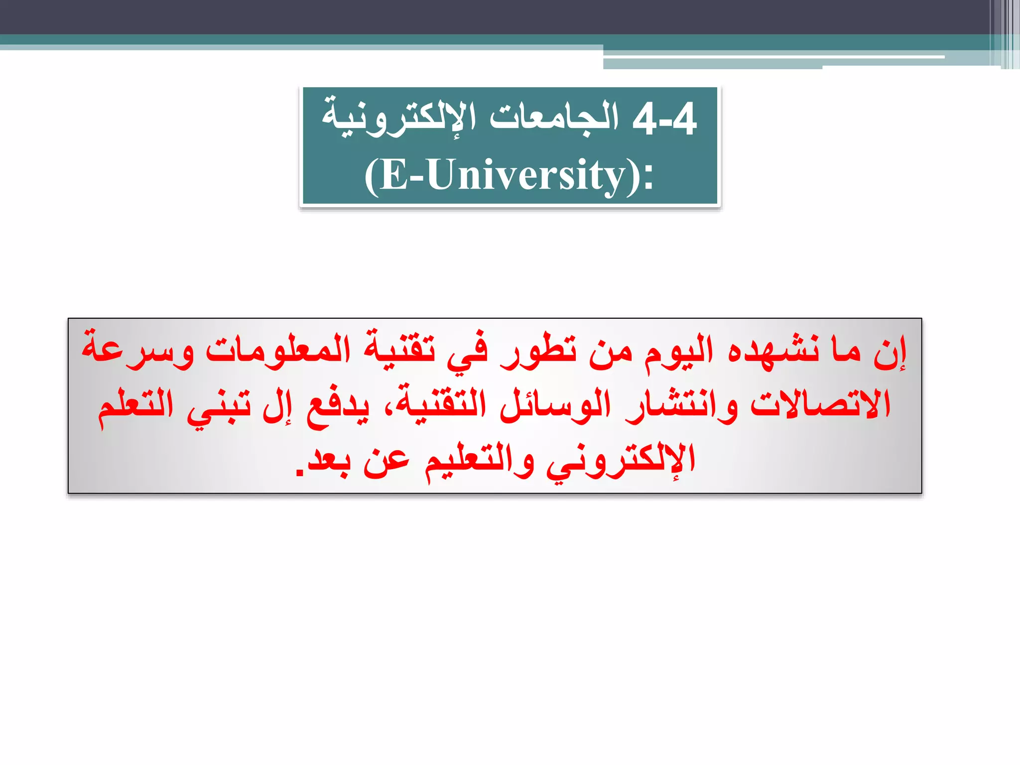 4-4‫اإللكترونية‬ ‫الجامعات‬
(E-University):
‫وسرعة‬ ‫المعلومات‬ ‫تقنية‬ ‫في‬ ‫تطور‬ ‫من‬ ‫اليوم‬ ‫نشهده‬ ‫ما‬ ‫إن‬
‫الت‬ ‫تبني‬ ‫إل‬ ‫يدفع‬ ،‫التقنية‬ ‫الوسائل‬ ‫وانتشار‬ ‫االتصاالت‬‫علم‬
‫بعد‬ ‫عن‬ ‫والتعليم‬ ‫اإللكتروني‬.
 