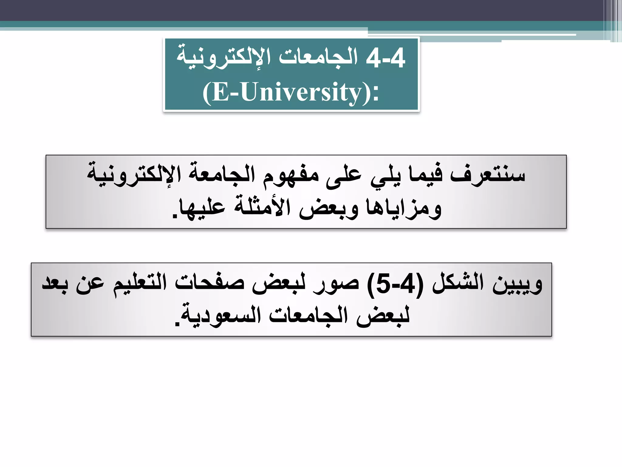 4-4‫اإللكترونية‬ ‫الجامعات‬
(E-University):
‫اإللكترونية‬ ‫الجامعة‬ ‫مفهوم‬ ‫على‬ ‫يلي‬ ‫فيما‬ ‫سنتعرف‬
‫عليها‬ ‫األمثلة‬ ‫وبعض‬ ‫ومزاياها‬.
‫الشكل‬ ‫ويبين‬(4-5)‫بعد‬ ‫عن‬ ‫التعليم‬ ‫صفحات‬ ‫لبعض‬ ‫صور‬
‫السعودية‬ ‫الجامعات‬ ‫لبعض‬.
 