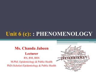 Unit 6 (c): : PHENOMENOLOGY
Ms. Chanda Jabeen
Lecturer
RN, RM, BSN
M.Phil. Epidemiology & Public Health
PhD (Scholar) Epidemiology & Public Health
 