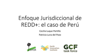 Enfoque Jurisdiccional de
REDD+: el caso de Perú
Cecilia Luque Portillo
Patricia Luna del Pozo
 