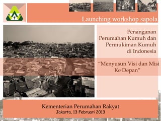 Launching workshop sapola
                                    Penanganan
                          Perumahan Kumuh dan
                             Permukiman Kumuh
                                    di Indonesia

                          “Menyusun Visi dan Misi
                               Ke Depan”




Kementerian Perumahan Rakyat
     Jakarta, 13 Februari 2013
 