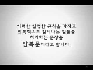 32
이러한 일정한 규칙을 가지고
반복적으로 일어나는 일들을
처리하는 문장을
반복문이라고 합니다.
 
