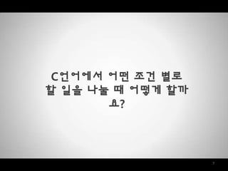 7
C언어에서 어떤 조건 별로
할 일을 나눌 때 어떻게 할까
요?
 