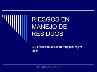 RIESGOS EN
MANEJO DE
RESIDUOS
Dr. Francisco Javier Hormigos Ovejero
2014
EMT - CBPRL- UCM. (2014-15) 1
 