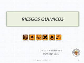 RIESGOS QUIMICOS
Marisa  González Bueno
UCM 2014‐2015
EMT ‐ CBPRL ‐ UCM (2104‐15) 1
 