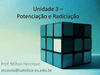 Unidade 3 –
Potenciação e Radiciação

Prof. Milton Henrique
mcouto@catolica-es.edu.br

 
