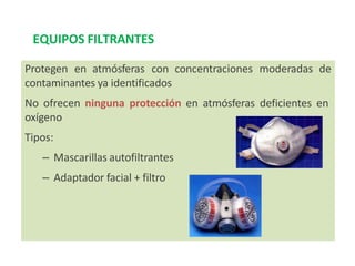EQUIPOS FILTRANTES
Protegen en atmósferas con concentraciones moderadas de
contaminantes ya identificados
No ofrecen ninguna protección en atmósferas deficientes en
oxígeno
Tipos:
– Mascarillas autofiltrantes
– Adaptador facial + filtro
 