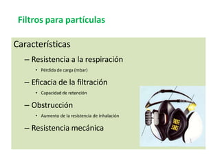 Características
– Resistencia a la respiración
• Pérdida de carga (mbar)
– Eficacia de la filtración
• Capacidad de retención
– Obstrucción
• Aumento de la resistencia de inhalación
– Resistencia mecánica
Filtros para partículas
 