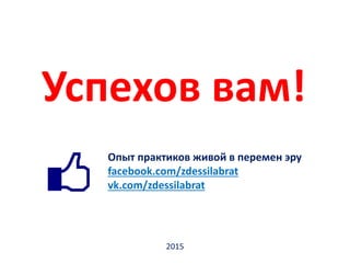 Успехов вам!
Опыт практиков живой в перемен эру
facebook.com/zdessilabrat
vk.com/zdessilabrat
2015
 
