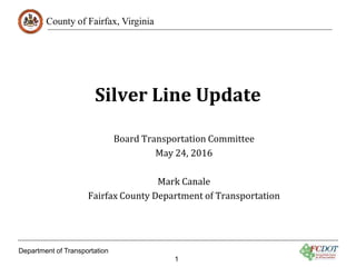 County of Fairfax, Virginia
Silver Line Update
Board Transportation Committee
May 24, 2016
Mark Canale
Fairfax County Department of Transportation
Department of Transportation
1
 