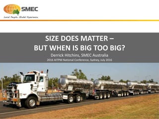 SIZE DOES MATTER –
BUT WHEN IS BIG TOO BIG?
Derrick Hitchins, SMEC Australia
2016 AITPM National Conference, Sydney, July 2016
1
 